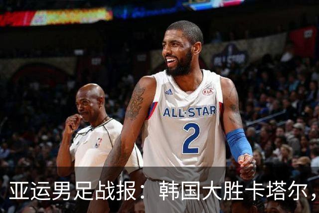 亚运男足战报：韩国大胜卡塔尔，斯旺西前锋斩获帽子戏法；越南遗憾失分