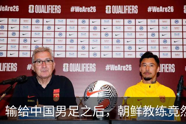 输给中国男足之后，朝鲜教练竟然说了一句比赢球更让人意外的话，格局不一般